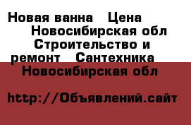 Новая ванна › Цена ­ 12 000 - Новосибирская обл. Строительство и ремонт » Сантехника   . Новосибирская обл.